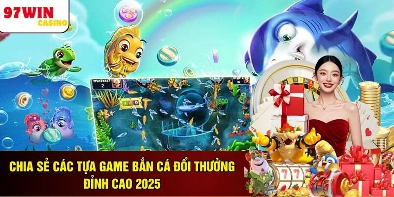 Chia Sẻ Các Tựa Game Bắn Cá Đổi Thưởng Đỉnh Cao 2025