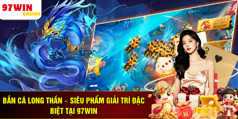 Bắn Cá Long Thần – Siêu Phẩm Giải Trí Đặc Biệt  Tại 97WIN