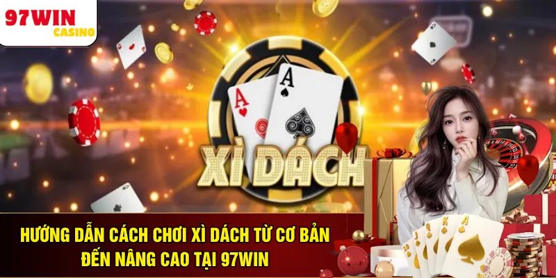 Hướng Dẫn Cách Chơi Xì Dách Từ Cơ Bản Đến Nâng Cao Tại 97WIN