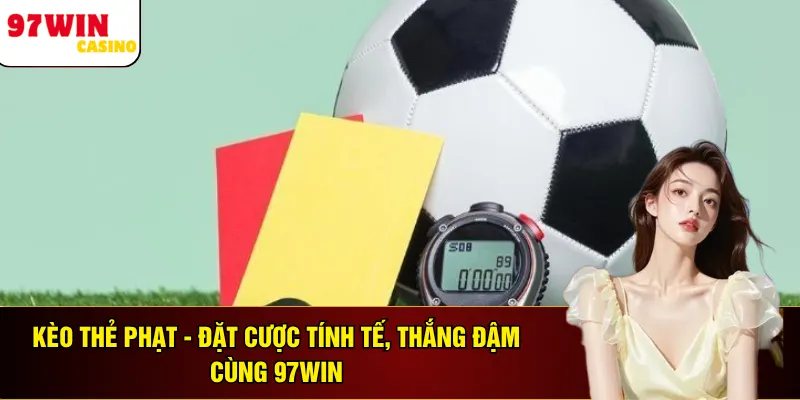 Kèo Thẻ Phạt - Đặt Cược Tính Tế, Thắng Đậm Cùng 97WIN 