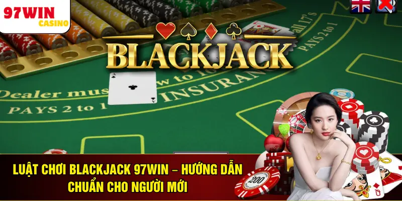 Luật Chơi Blackjack 97WIN – Hướng Dẫn Chuẩn Cho Người Mới