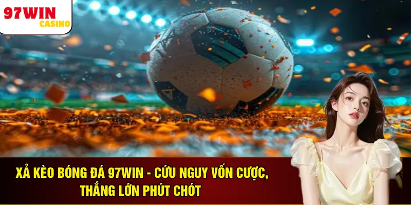 Xả Kèo Bóng Đá 97WIN - Cứu Nguy Vốn Cược, Thắng Lớn Phút Chót 